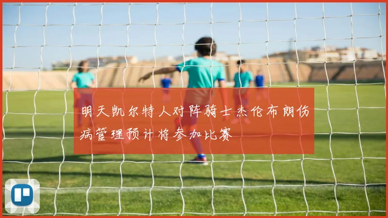 明天凯尔特人对阵骑士杰伦布朗伤病管理预计将参加比赛