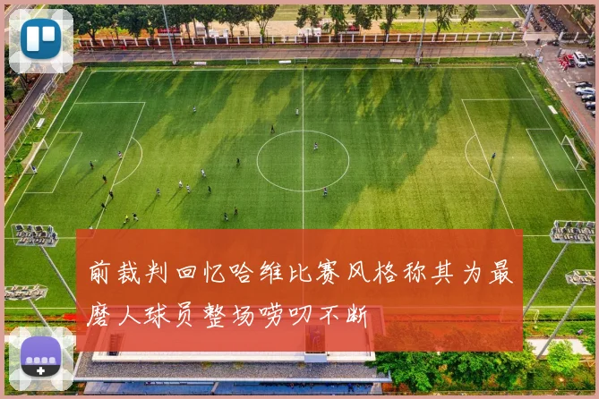 前裁判回忆哈维比赛风格称其为最磨人球员整场唠叨不断